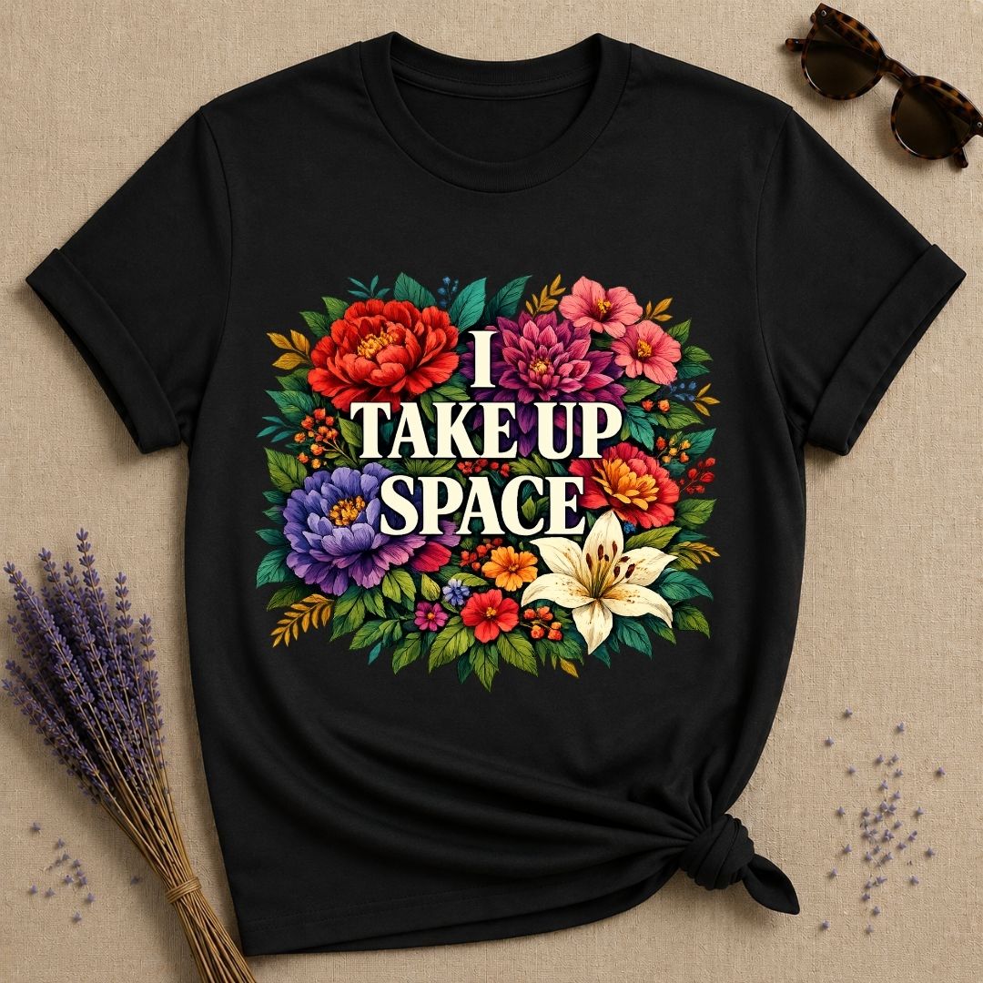 I Take Up Space — Bold Botanical Floral Empowerment T-Shirt for Women in Black
